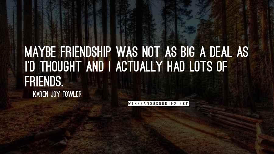 Karen Joy Fowler Quotes: Maybe friendship was not as big a deal as I'd thought and I actually had lots of friends.