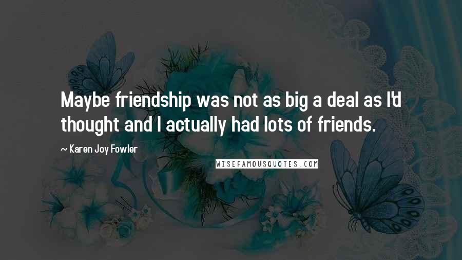 Karen Joy Fowler Quotes: Maybe friendship was not as big a deal as I'd thought and I actually had lots of friends.