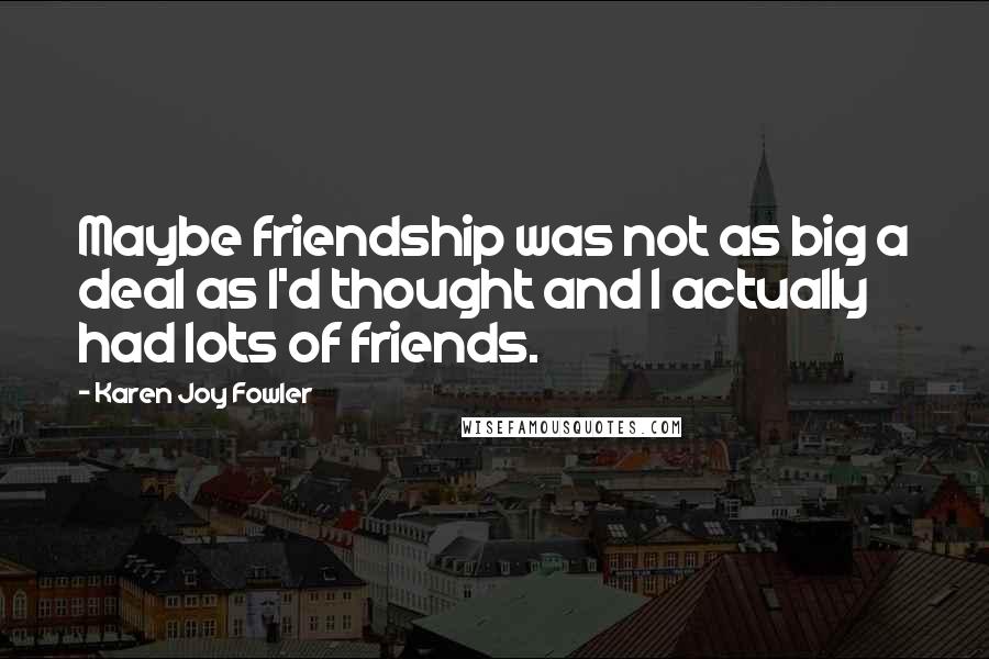 Karen Joy Fowler Quotes: Maybe friendship was not as big a deal as I'd thought and I actually had lots of friends.