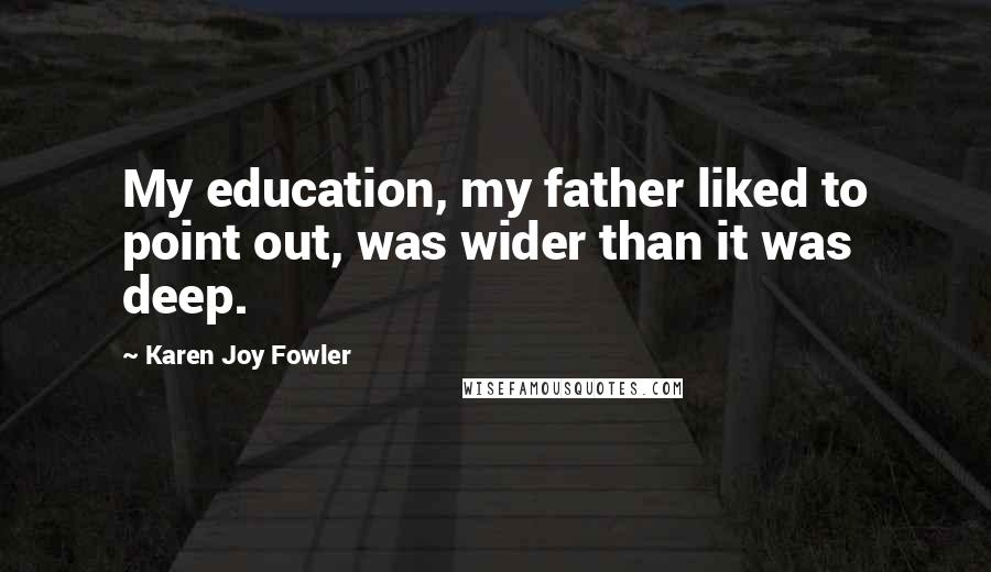 Karen Joy Fowler Quotes: My education, my father liked to point out, was wider than it was deep.