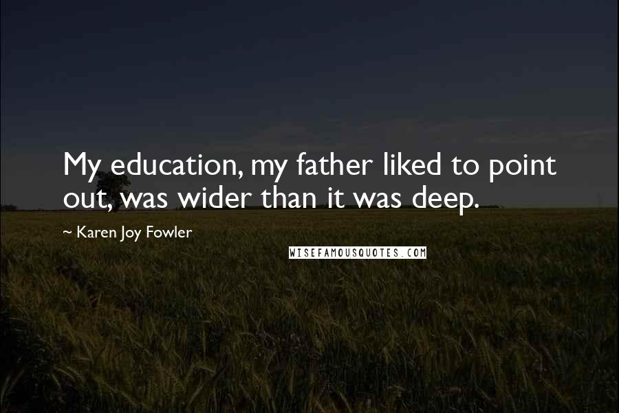 Karen Joy Fowler Quotes: My education, my father liked to point out, was wider than it was deep.