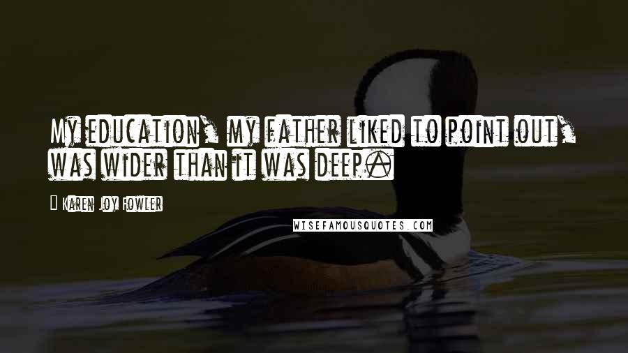 Karen Joy Fowler Quotes: My education, my father liked to point out, was wider than it was deep.