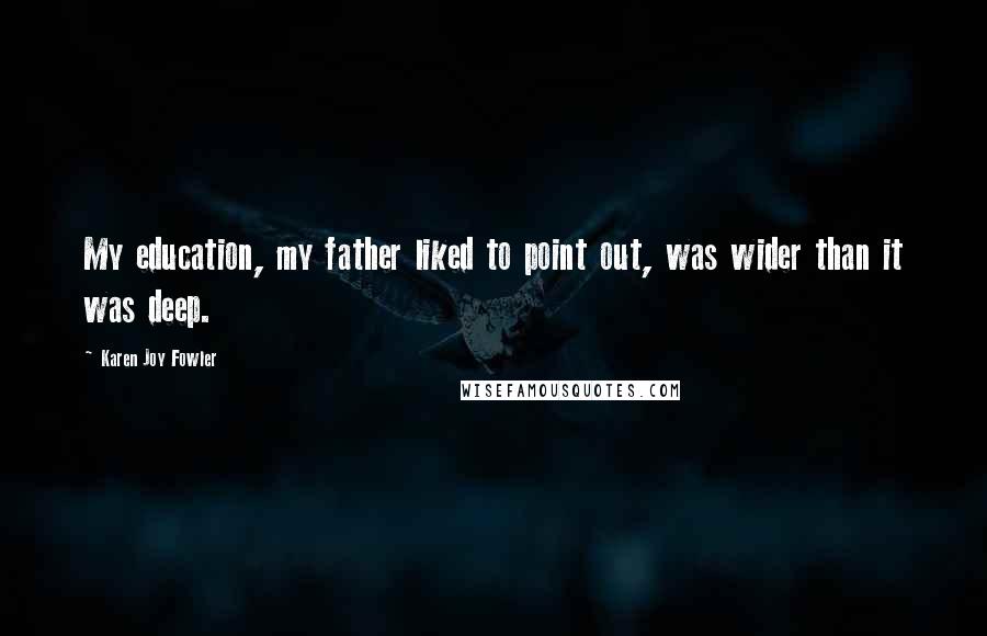 Karen Joy Fowler Quotes: My education, my father liked to point out, was wider than it was deep.