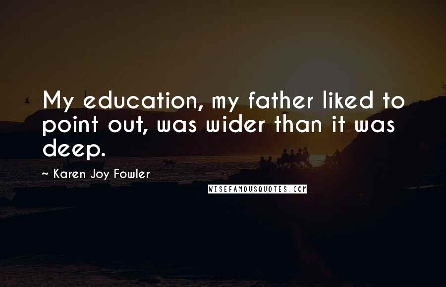 Karen Joy Fowler Quotes: My education, my father liked to point out, was wider than it was deep.