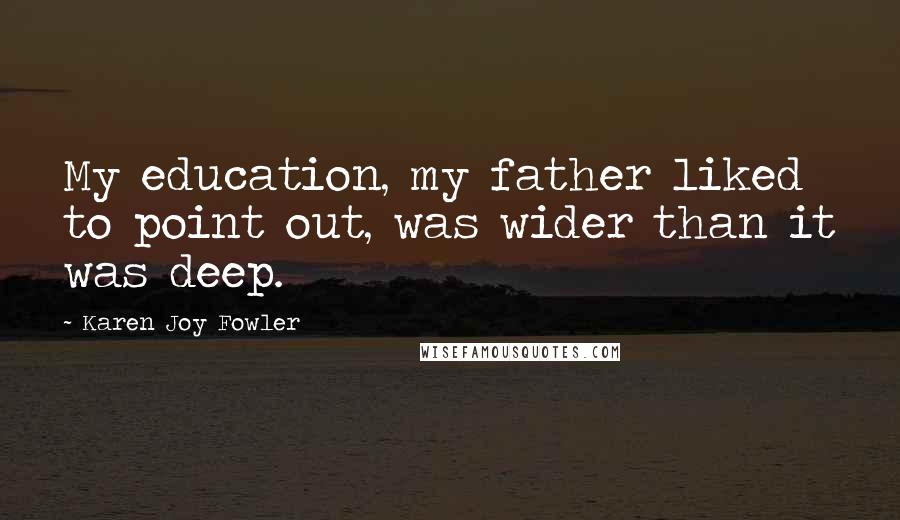 Karen Joy Fowler Quotes: My education, my father liked to point out, was wider than it was deep.
