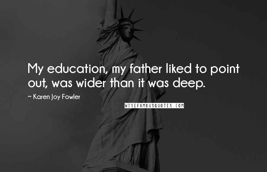 Karen Joy Fowler Quotes: My education, my father liked to point out, was wider than it was deep.