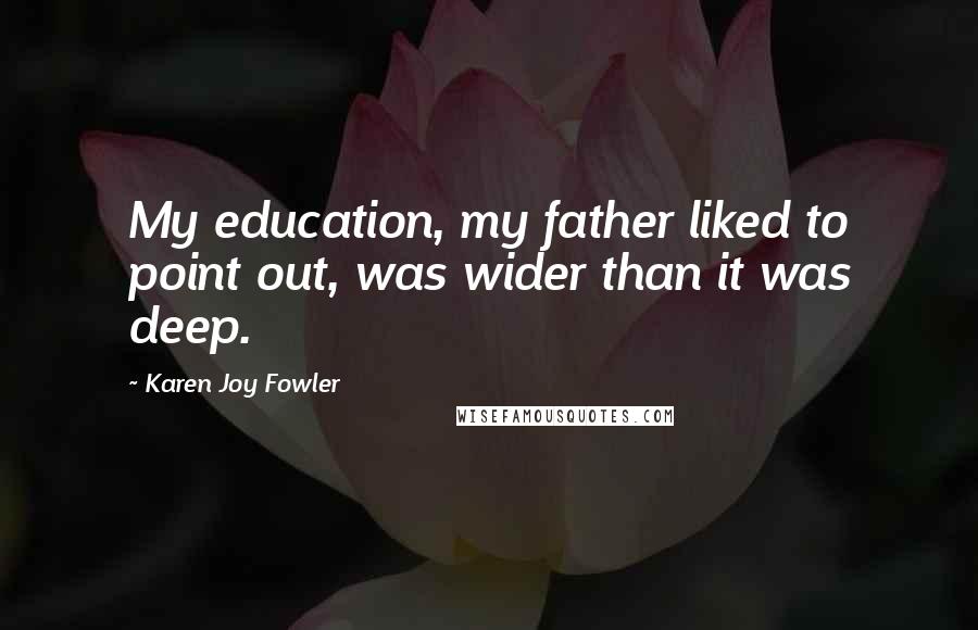 Karen Joy Fowler Quotes: My education, my father liked to point out, was wider than it was deep.