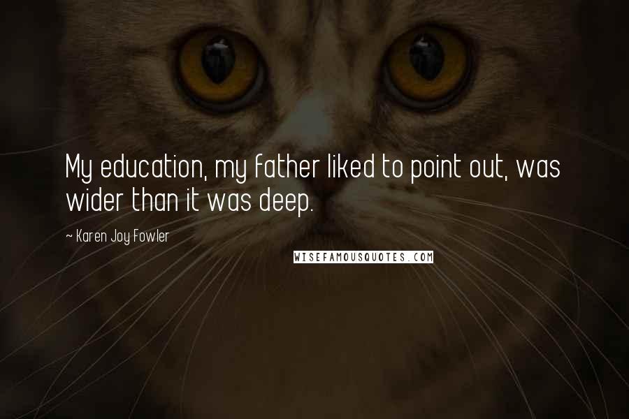 Karen Joy Fowler Quotes: My education, my father liked to point out, was wider than it was deep.