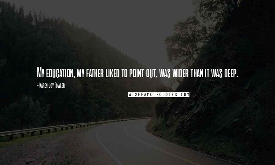 Karen Joy Fowler Quotes: My education, my father liked to point out, was wider than it was deep.