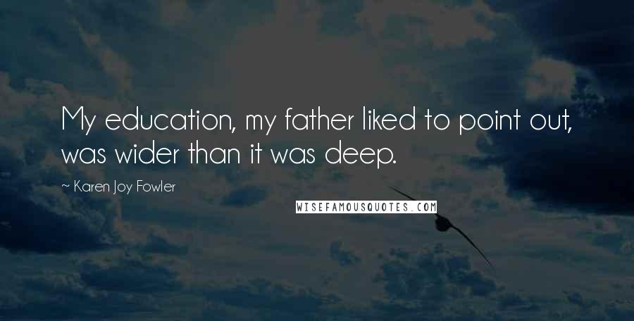 Karen Joy Fowler Quotes: My education, my father liked to point out, was wider than it was deep.