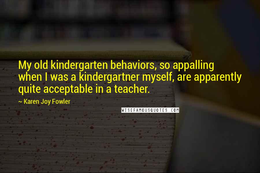 Karen Joy Fowler Quotes: My old kindergarten behaviors, so appalling when I was a kindergartner myself, are apparently quite acceptable in a teacher.