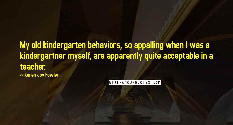 Karen Joy Fowler Quotes: My old kindergarten behaviors, so appalling when I was a kindergartner myself, are apparently quite acceptable in a teacher.