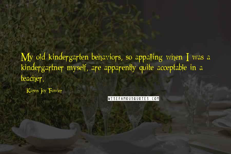 Karen Joy Fowler Quotes: My old kindergarten behaviors, so appalling when I was a kindergartner myself, are apparently quite acceptable in a teacher.