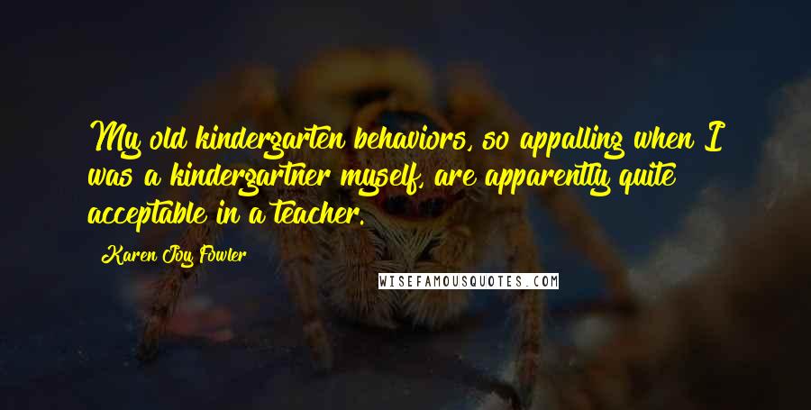 Karen Joy Fowler Quotes: My old kindergarten behaviors, so appalling when I was a kindergartner myself, are apparently quite acceptable in a teacher.
