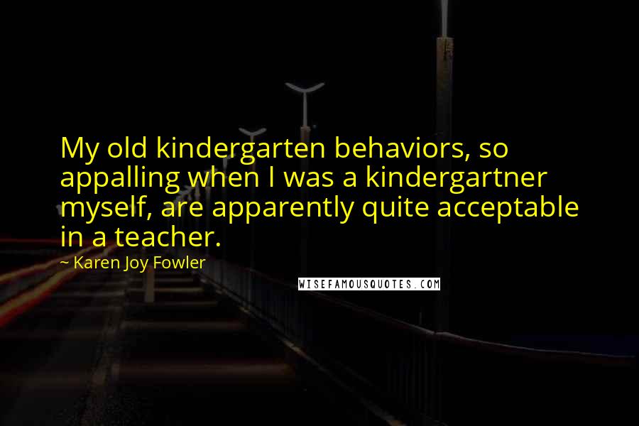 Karen Joy Fowler Quotes: My old kindergarten behaviors, so appalling when I was a kindergartner myself, are apparently quite acceptable in a teacher.