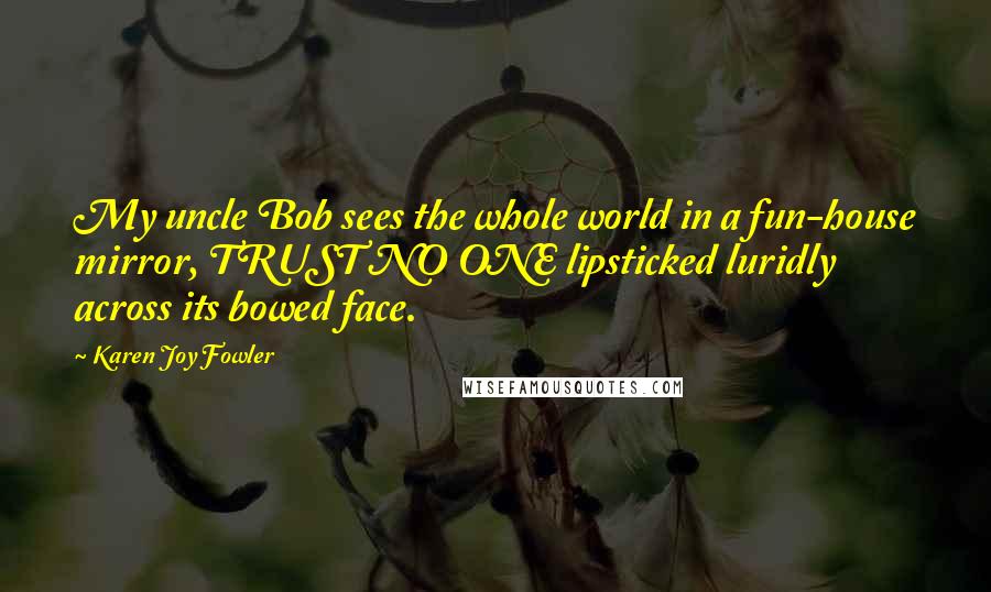 Karen Joy Fowler Quotes: My uncle Bob sees the whole world in a fun-house mirror, TRUST NO ONE lipsticked luridly across its bowed face.