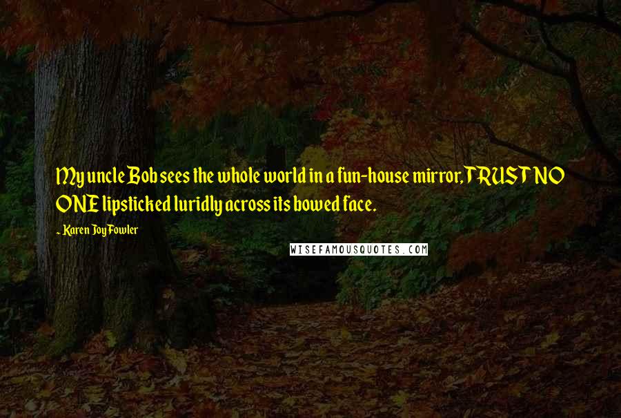 Karen Joy Fowler Quotes: My uncle Bob sees the whole world in a fun-house mirror, TRUST NO ONE lipsticked luridly across its bowed face.