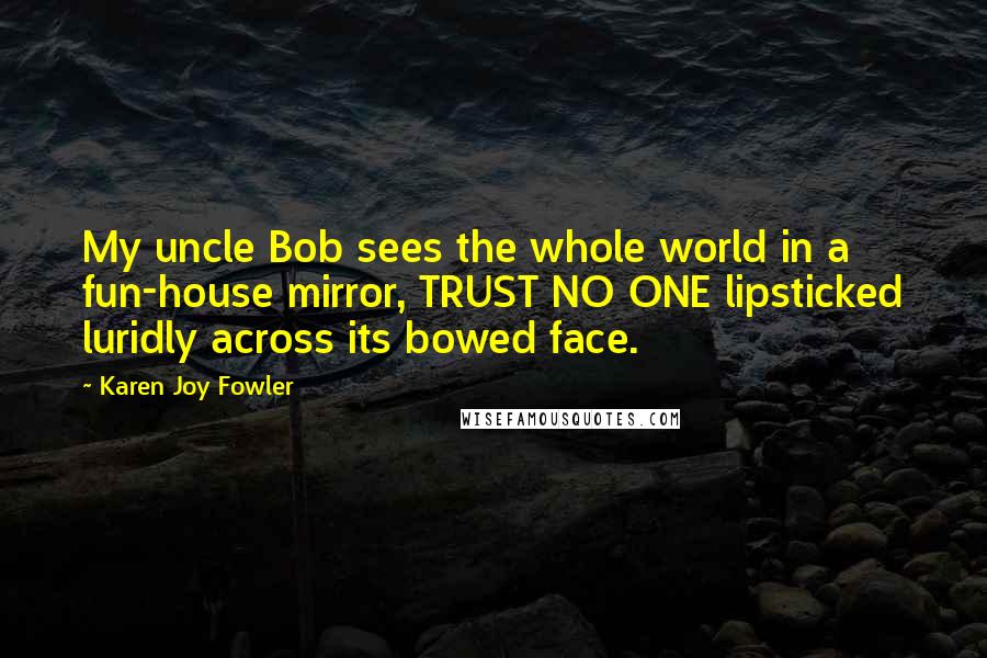 Karen Joy Fowler Quotes: My uncle Bob sees the whole world in a fun-house mirror, TRUST NO ONE lipsticked luridly across its bowed face.