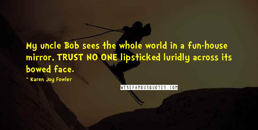 Karen Joy Fowler Quotes: My uncle Bob sees the whole world in a fun-house mirror, TRUST NO ONE lipsticked luridly across its bowed face.