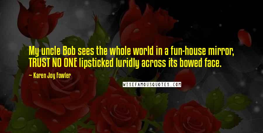 Karen Joy Fowler Quotes: My uncle Bob sees the whole world in a fun-house mirror, TRUST NO ONE lipsticked luridly across its bowed face.