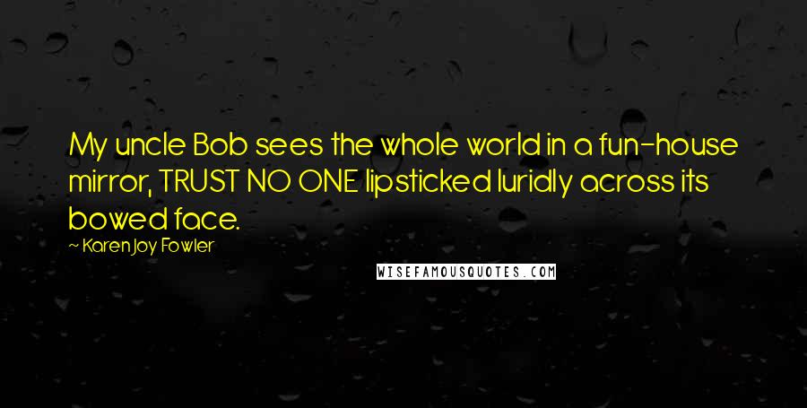 Karen Joy Fowler Quotes: My uncle Bob sees the whole world in a fun-house mirror, TRUST NO ONE lipsticked luridly across its bowed face.