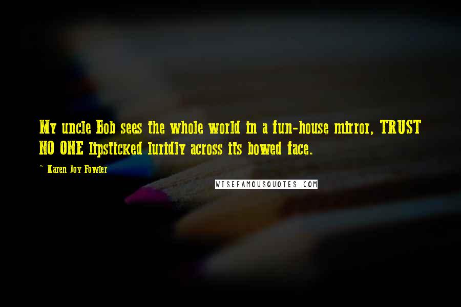 Karen Joy Fowler Quotes: My uncle Bob sees the whole world in a fun-house mirror, TRUST NO ONE lipsticked luridly across its bowed face.