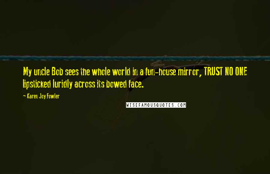 Karen Joy Fowler Quotes: My uncle Bob sees the whole world in a fun-house mirror, TRUST NO ONE lipsticked luridly across its bowed face.