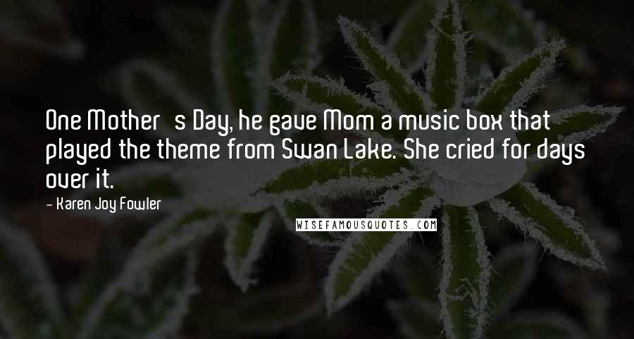 Karen Joy Fowler Quotes: One Mother's Day, he gave Mom a music box that played the theme from Swan Lake. She cried for days over it.