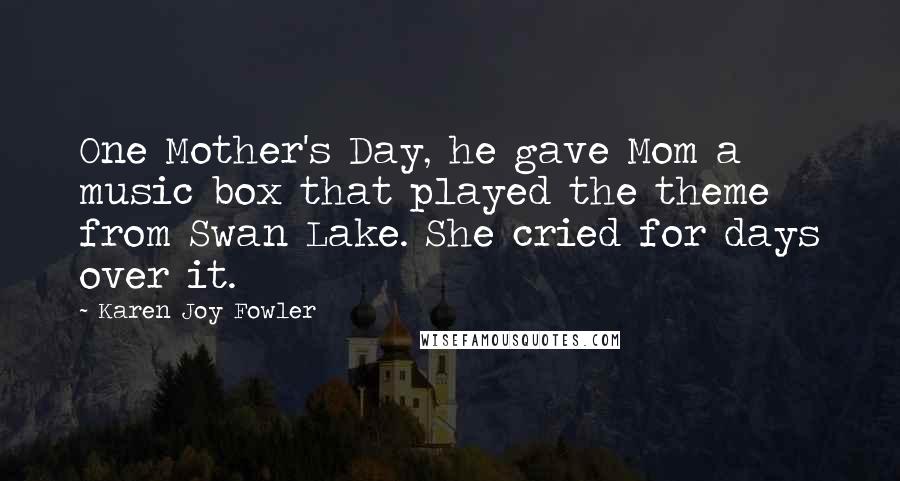 Karen Joy Fowler Quotes: One Mother's Day, he gave Mom a music box that played the theme from Swan Lake. She cried for days over it.