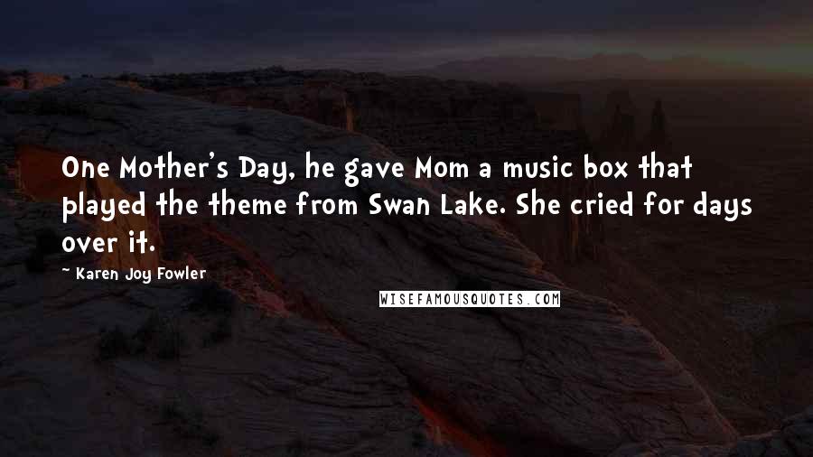 Karen Joy Fowler Quotes: One Mother's Day, he gave Mom a music box that played the theme from Swan Lake. She cried for days over it.