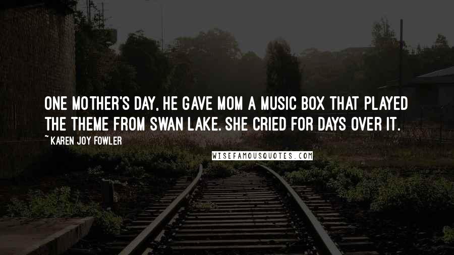 Karen Joy Fowler Quotes: One Mother's Day, he gave Mom a music box that played the theme from Swan Lake. She cried for days over it.