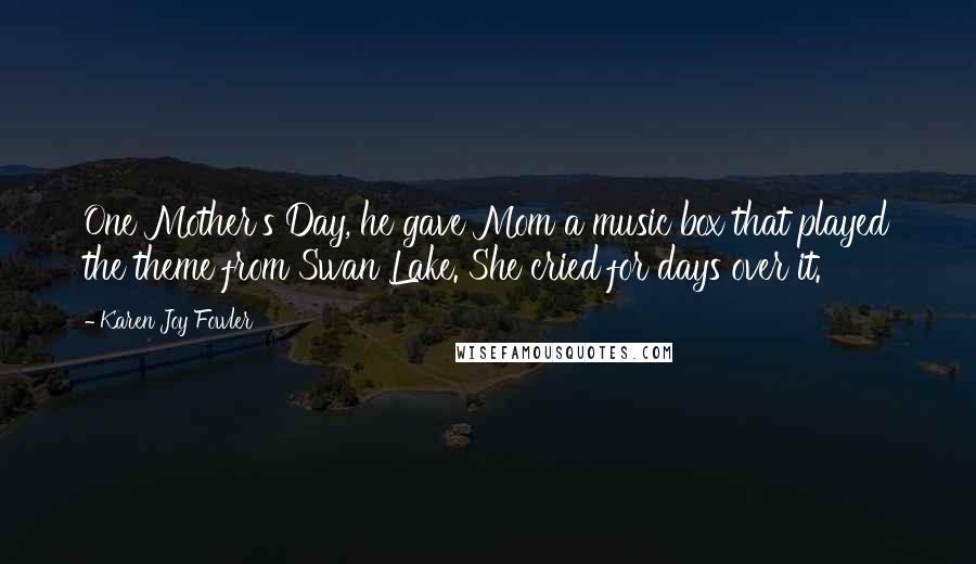 Karen Joy Fowler Quotes: One Mother's Day, he gave Mom a music box that played the theme from Swan Lake. She cried for days over it.