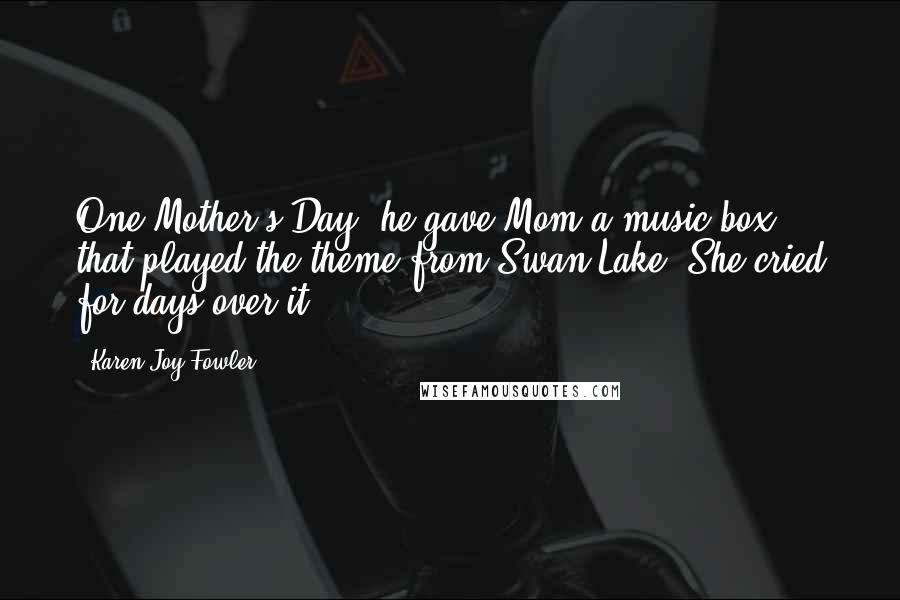 Karen Joy Fowler Quotes: One Mother's Day, he gave Mom a music box that played the theme from Swan Lake. She cried for days over it.