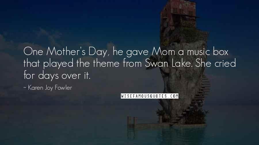 Karen Joy Fowler Quotes: One Mother's Day, he gave Mom a music box that played the theme from Swan Lake. She cried for days over it.