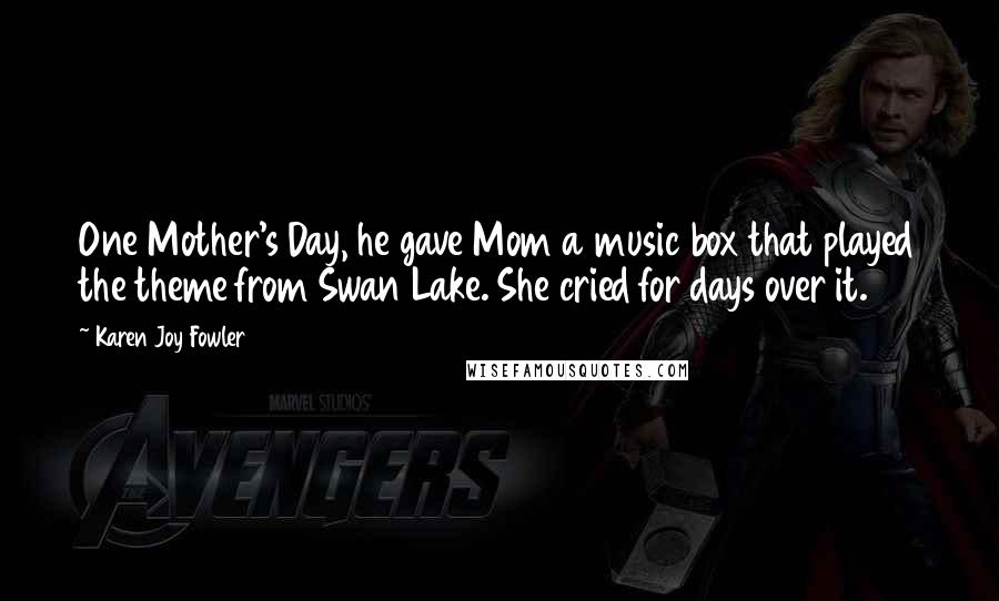 Karen Joy Fowler Quotes: One Mother's Day, he gave Mom a music box that played the theme from Swan Lake. She cried for days over it.