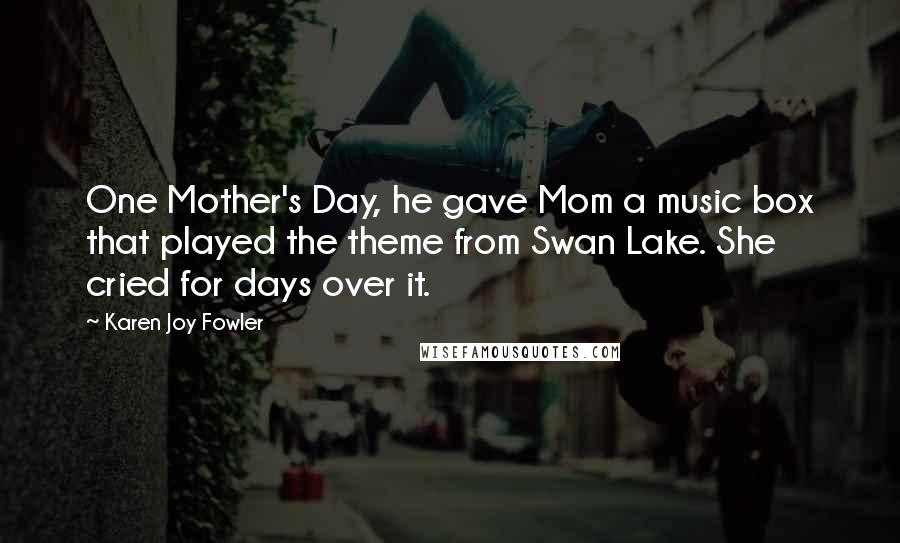 Karen Joy Fowler Quotes: One Mother's Day, he gave Mom a music box that played the theme from Swan Lake. She cried for days over it.