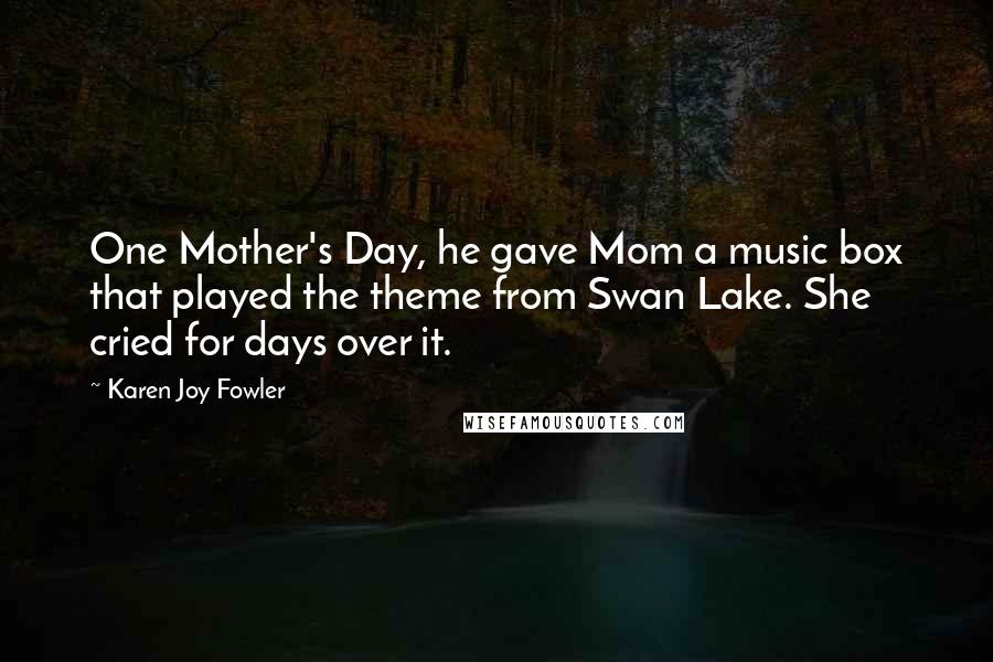 Karen Joy Fowler Quotes: One Mother's Day, he gave Mom a music box that played the theme from Swan Lake. She cried for days over it.