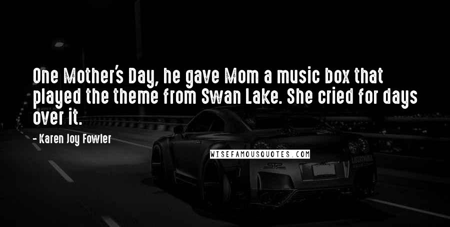 Karen Joy Fowler Quotes: One Mother's Day, he gave Mom a music box that played the theme from Swan Lake. She cried for days over it.