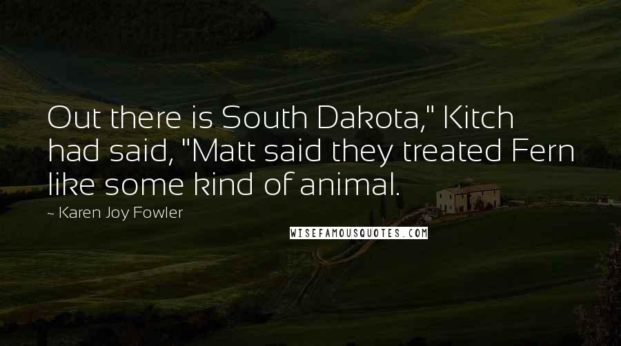 Karen Joy Fowler Quotes: Out there is South Dakota," Kitch had said, "Matt said they treated Fern like some kind of animal.