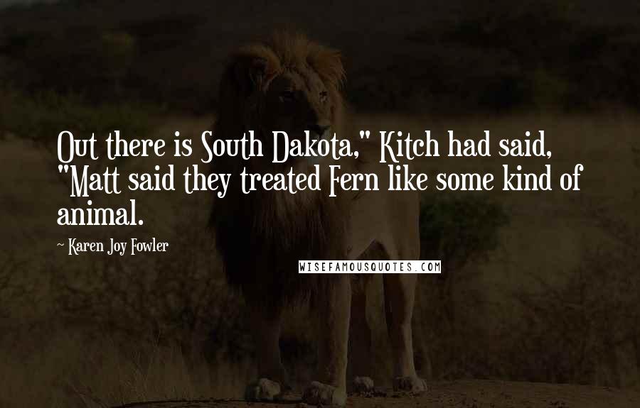 Karen Joy Fowler Quotes: Out there is South Dakota," Kitch had said, "Matt said they treated Fern like some kind of animal.