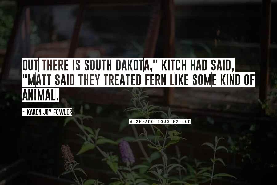 Karen Joy Fowler Quotes: Out there is South Dakota," Kitch had said, "Matt said they treated Fern like some kind of animal.