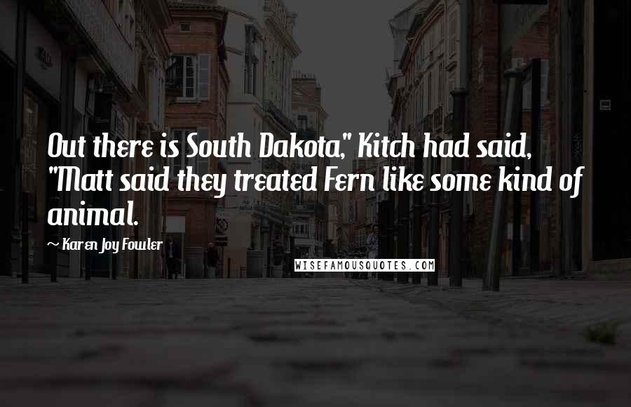 Karen Joy Fowler Quotes: Out there is South Dakota," Kitch had said, "Matt said they treated Fern like some kind of animal.
