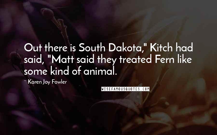 Karen Joy Fowler Quotes: Out there is South Dakota," Kitch had said, "Matt said they treated Fern like some kind of animal.