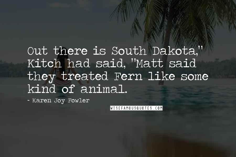 Karen Joy Fowler Quotes: Out there is South Dakota," Kitch had said, "Matt said they treated Fern like some kind of animal.