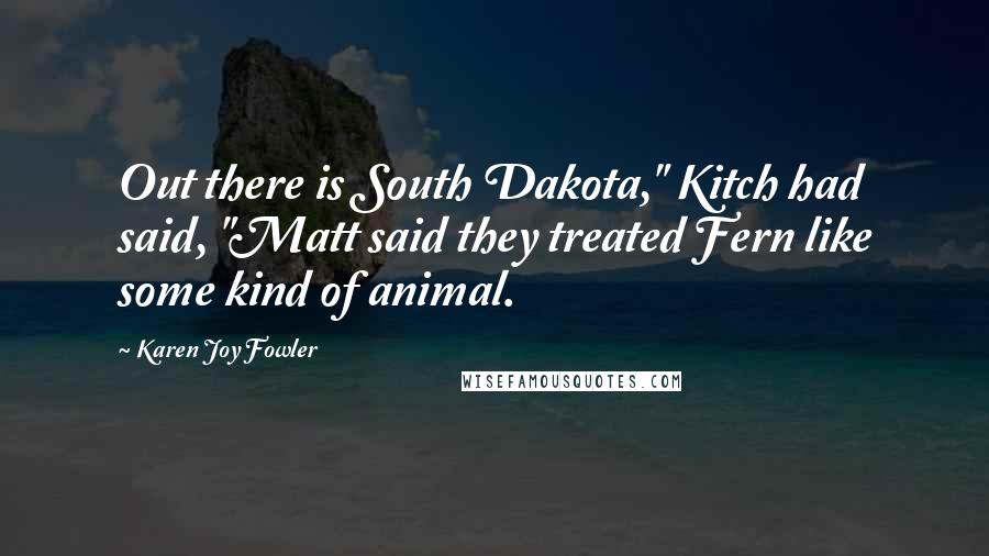 Karen Joy Fowler Quotes: Out there is South Dakota," Kitch had said, "Matt said they treated Fern like some kind of animal.