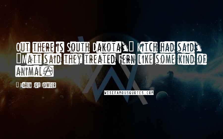 Karen Joy Fowler Quotes: Out there is South Dakota," Kitch had said, "Matt said they treated Fern like some kind of animal.