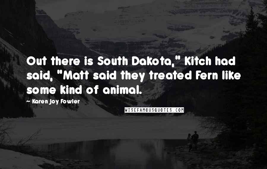 Karen Joy Fowler Quotes: Out there is South Dakota," Kitch had said, "Matt said they treated Fern like some kind of animal.