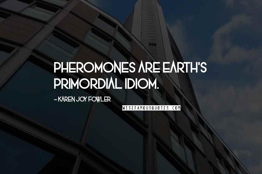 Karen Joy Fowler Quotes: Pheromones are Earth's primordial idiom.