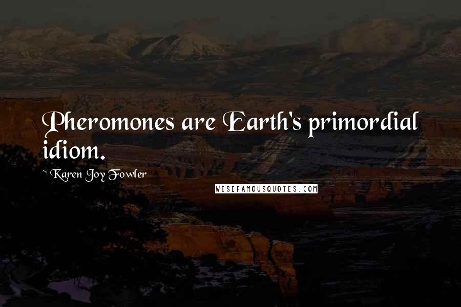 Karen Joy Fowler Quotes: Pheromones are Earth's primordial idiom.