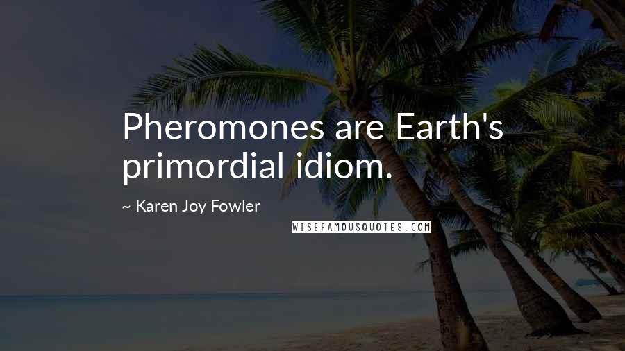 Karen Joy Fowler Quotes: Pheromones are Earth's primordial idiom.